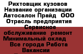 Рихтовщик кузовов › Название организации ­ Автосалон Прайд, ООО › Отрасль предприятия ­ Сервисное обслуживание, ремонт › Минимальный оклад ­ 1 - Все города Работа » Вакансии   . Приморский край,Находка г.